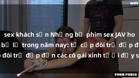 sex khách sạn Những bộ phim sex JAV hot nhất không thể bỏ lỡ trong năm nay: từ cặp đôi trẻ đẹp đến các cô gái xinh tươi đầy sức hút.