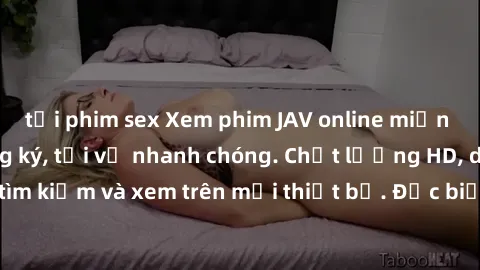 tải phim sex Xem phim JAV online miễn phí không cần đăng ký, tải về nhanh chóng. Chất lượng HD, dễ dàng tìm kiếm và xem trên mọi thiết bị. Đặc biệt, không quảng cáo làm phiền.