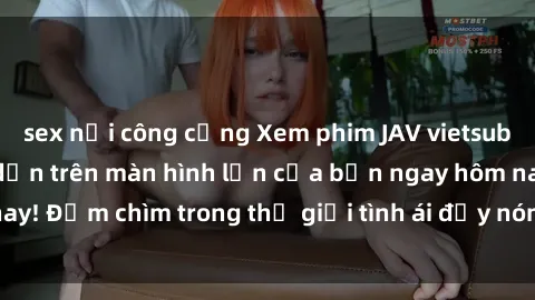 sex nơi công cộng Xem phim JAV vietsub mới nhất và hấp dẫn trên màn hình lớn của bạn ngay hôm nay! Đắm chìm trong thế giới tình ái đầy nóng bỏng và kích thích.