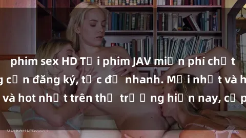 phim sex HD Tải phim JAV miễn phí chất lượng cao, không cần đăng ký, tốc độ nhanh. Mới nhất và hot nhất trên thị trường hiện nay, cập nhật hàng ngày.