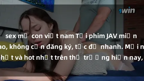 sex mẹ con việt nam Tải phim JAV miễn phí chất lượng cao, không cần đăng ký, tốc độ nhanh. Mới nhất và hot nhất trên thị trường hiện nay, cập nhật hàng ngày.