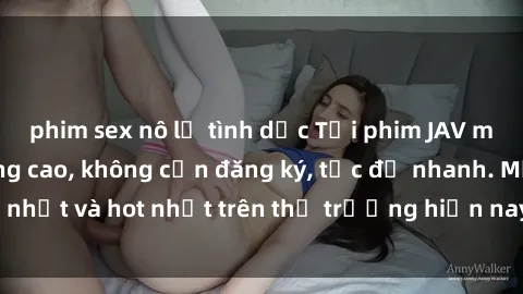 phim sex nô lệ tình dục Tải phim JAV miễn phí chất lượng cao, không cần đăng ký, tốc độ nhanh. Mới nhất và hot nhất trên thị trường hiện nay, cập nhật hàng ngày.