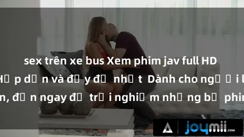 sex trên xe bus Xem phim jav full HD online miễn phí - Hấp dẫn và đầy đủ nhất  Dành cho người lớn, đến ngay để trải nghiệm những bộ phim hấp dẫn và hấp dẫn.