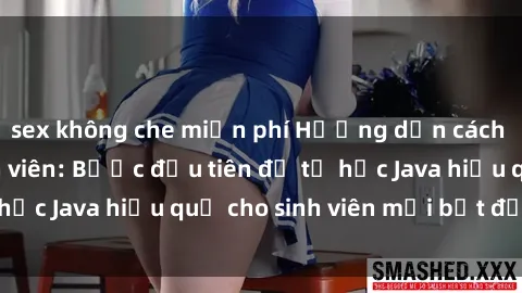 sex không che miễn phí Hướng dẫn cách học Java cho sinh viên: Bước đầu tiên để tự học Java hiệu quả cho sinh viên mới bắt đầu là gì?