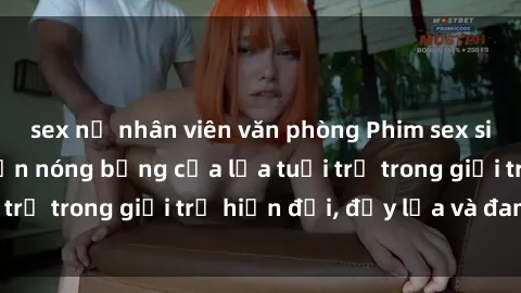 sex nữ nhân viên văn phòng Phim sex sinh viên: Câu chuyện nóng bỏng của lứa tuổi trẻ trong giới trẻ hiện đại, đầy lửa và đam mê