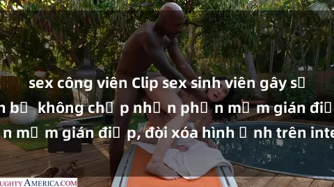 sex công viên Clip sex sinh viên gây sốt mạng xã hội: Tuyên bố không chấp nhận phần mềm gián điệp, đòi xóa hình ảnh trên internet