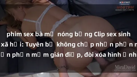 phim sex bà mẹ nóng bỏng Clip sex sinh viên gây sốt mạng xã hội: Tuyên bố không chấp nhận phần mềm gián điệp, đòi xóa hình ảnh trên internet