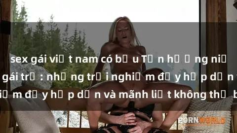 sex gái việt nam có bầu Tận hưởng niềm vui của sex với gái trẻ: những trải nghiệm đầy hấp dẫn và mãnh liệt không thể bỏ lỡ