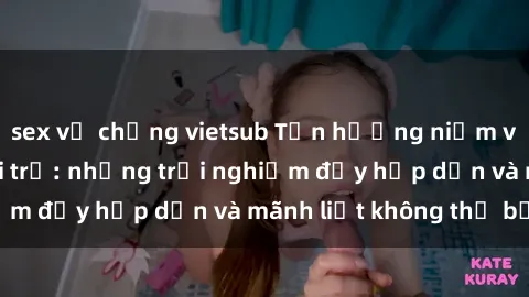 sex vợ chồng vietsub Tận hưởng niềm vui của sex với gái trẻ: những trải nghiệm đầy hấp dẫn và mãnh liệt không thể bỏ lỡ