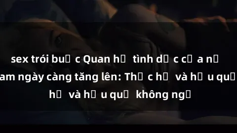 sex trói buộc Quan hệ tình dục của nữ sinh Việt Nam ngày càng tăng lên: Thực hư và hậu quả không ngờ