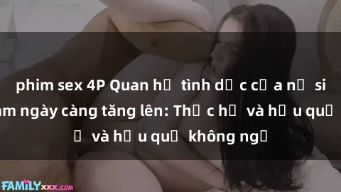 phim sex 4P Quan hệ tình dục của nữ sinh Việt Nam ngày càng tăng lên: Thực hư và hậu quả không ngờ