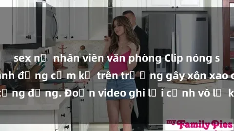 sex nữ nhân viên văn phòng Clip nóng sinh viên gây sốc: Hành động cấm kỵ trên trường gây xôn xao cộng đồng. Đoạn video ghi lại cảnh vô lễ khiến dư luận bức xúc.