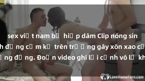 sex việt nam bị hiếp dâm Clip nóng sinh viên gây sốc: Hành động cấm kỵ trên trường gây xôn xao cộng đồng. Đoạn video ghi lại cảnh vô lễ khiến dư luận bức xúc.