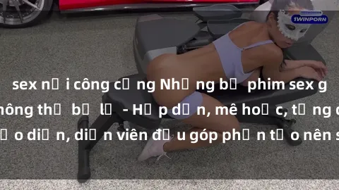 sex nơi công cộng Những bộ phim sex gái già đỉnh cao không thể bỏ lỡ - Hấp dẫn, mê hoặc, từng đạo diễn, diễn viên đều góp phần tạo nên sự hấp dẫn, kích thích.