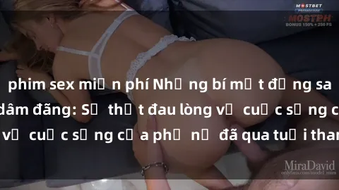 phim sex miễn phí Những bí mật đằng sau vẻ ngoài gái già dâm đãng: Sự thật đau lòng về cuộc sống của phụ nữ đã qua tuổi thanh xuân