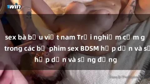 sex bà bầu việt nam Trải nghiệm cảm giác mới lạ trong các bộ phim sex BDSM hấp dẫn và sống động