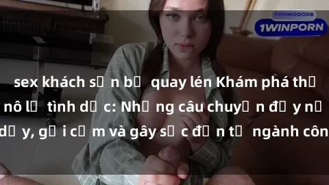 sex khách sạn bị quay lén Khám phá thế giới của phim sex nô lệ tình dục: Những câu chuyện đầy nổi dậy, gợi cảm và gây sốc đến từ ngành công nghiệp giải trí đen tối