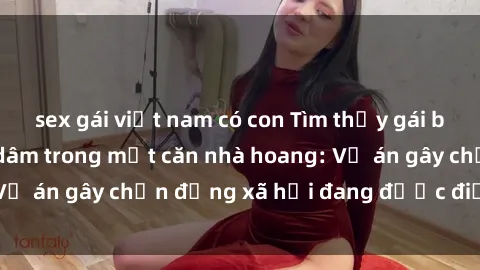 sex gái việt nam có con Tìm thấy gái bị trói và bị hiếp dâm trong một căn nhà hoang: Vụ án gây chấn động xã hội đang được điều tra vào.