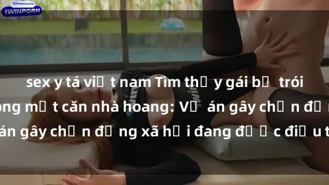 sex y tá việt nam Tìm thấy gái bị trói và bị hiếp dâm trong một căn nhà hoang: Vụ án gây chấn động xã hội đang được điều tra vào.