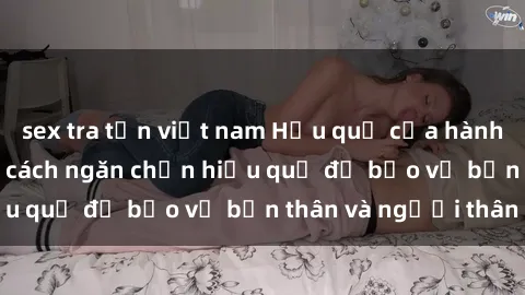 sex tra tấn việt nam Hậu quả của hành vi bạo dâm sex và cách ngăn chặn hiệu quả để bảo vệ bản thân và người thân