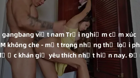 gangbang việt nam Trải nghiệm cảm xúc thăng hoa với jav SM không che - một trong những thể loại phim người lớn được khán giả yêu thích nhất hiện nay. Đảm bảo đem lại sự hấp dẫn, kích thích tối đa cho