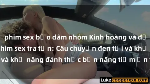 phim sex bạo dâm nhóm Kinh hoàng và đầy kích thích với phim sex tra tấn: Câu chuyện đen tối và khả năng đánh thức bản năng tiềm ẩn trong con người