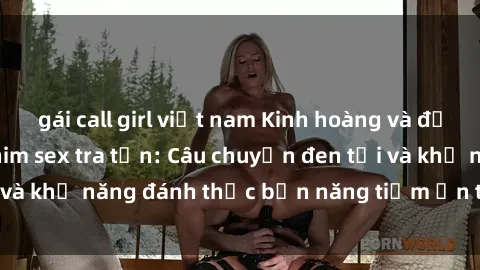 gái call girl việt nam Kinh hoàng và đầy kích thích với phim sex tra tấn: Câu chuyện đen tối và khả năng đánh thức bản năng tiềm ẩn trong con người