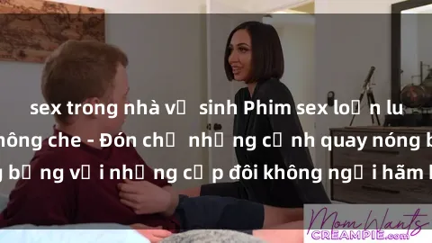 sex trong nhà vệ sinh Phim sex loạn luân đầy kích thích không che - Đón chờ những cảnh quay nóng bỏng với những cặp đôi không ngại hãm hiếp gia đình trong lòng