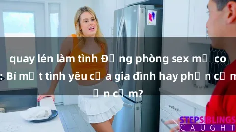 quay lén làm tình Động phòng sex mẹ con: Bí mật tình yêu của gia đình hay phản cảm?
