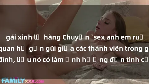 gái xinh lộ hàng Chuyện `sex anh em ruột` - Đề cập đến quan hệ gần gũi giữa các thành viên trong gia đình, liệu nó có làm ảnh hưởng đến tình cảm gia đình hay không?