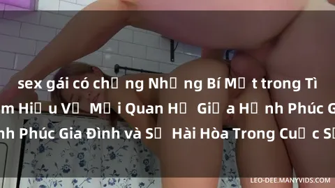 sex gái có chồng Những Bí Mật trong Tình Dục Gia Đình: Tìm Hiểu Về Mối Quan Hệ Giữa Hạnh Phúc Gia Đình và Sự Hài Hòa Trong Cuộc Sống Tình Dục