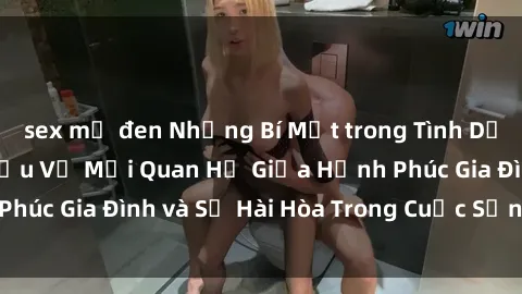 sex mỹ đen Những Bí Mật trong Tình Dục Gia Đình: Tìm Hiểu Về Mối Quan Hệ Giữa Hạnh Phúc Gia Đình và Sự Hài Hòa Trong Cuộc Sống Tình Dục