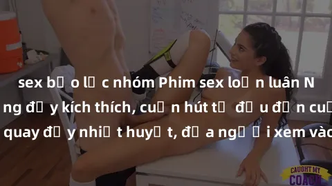 sex bạo lực nhóm Phim sex loạn luân Nhật Bản: Hành động đầy kích thích, cuốn hút từ đầu đến cuối. Những cảnh quay đầy nhiệt huyết, đưa người xem vào thế giới độc đáo của tình thân. Đừng bỏ lỡ!