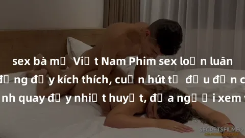 sex bà mẹ Việt Nam Phim sex loạn luân Nhật Bản: Hành động đầy kích thích, cuốn hút từ đầu đến cuối. Những cảnh quay đầy nhiệt huyết, đưa người xem vào thế giới độc đáo của tình thân. Đừng bỏ lỡ!