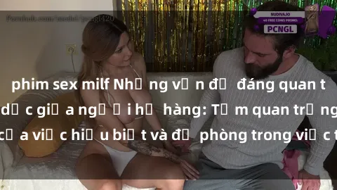 phim sex milf Những vấn đề đáng quan tâm về quan hệ tình dục giữa người họ hàng: Tầm quan trọng của việc hiểu biết và đề phòng trong việc tiếp xúc trong gia đình.