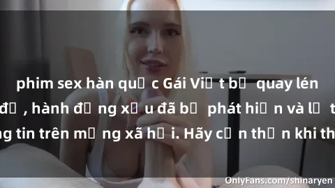 phim sex hàn quốc Gái Việt bị quay lén trong phòng thay đồ, hành động xấu đã bị phát hiện và lộ thông tin trên mạng xã hội. Hãy cẩn thận khi thay đồ ở nơi công cộng!