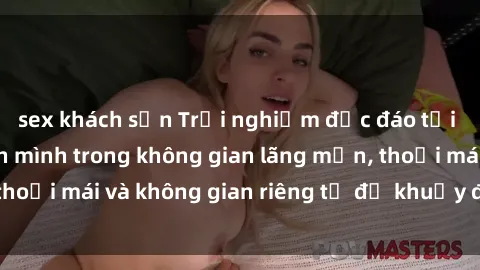 sex khách sạn Trải nghiệm độc đáo tại sex nhà nghỉ: ẩn mình trong không gian lãng mạn, thoải mái và không gian riêng tư để khuấy động tình ái.