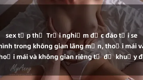 sex tập thể Trải nghiệm độc đáo tại sex nhà nghỉ: ẩn mình trong không gian lãng mạn, thoải mái và không gian riêng tư để khuấy động tình ái.