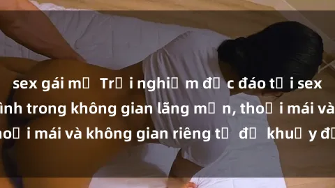 sex gái mỹ Trải nghiệm độc đáo tại sex nhà nghỉ: ẩn mình trong không gian lãng mạn, thoải mái và không gian riêng tư để khuấy động tình ái.