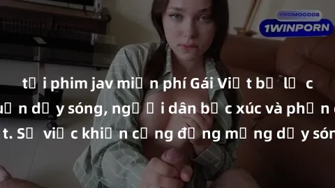 tải phim jav miễn phí Gái Việt bị lộ clip sex khiến dư luận dậy sóng, người dân bức xúc và phản đối gay gắt. Sự việc khiến cộng đồng mạng dậy sóng và yêu cầu xử lý nghiêm ngặt.