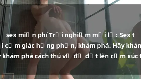 sex miễn phí Trải nghiệm mới lạ: Sex trong xe hơi đem lại cảm giác hưng phấn, khám phá. Hãy khám phá cách thú vị để đốt lên cảm xúc trong cuộc tình!