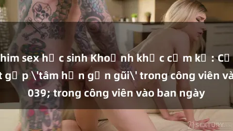 phim sex học sinh Khoảnh khắc cấm kỵ: Cặp đôi bị bắt gặp 'tâm hồn gần gũi' trong công viên vào ban ngày