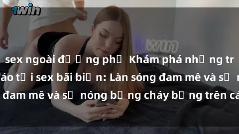 sex ngoài đường phố Khám phá những trải nghiệm độc đáo tại sex bãi biển: Làn sóng đam mê và sự nóng bỏng cháy bỏng trên cát trắng