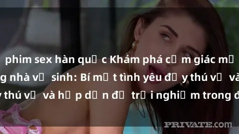 phim sex hàn quốc Khám phá cảm giác mới mẻ với sex trong nhà vệ sinh: Bí mật tình yêu đầy thú vị và hấp dẫn để trải nghiệm trong đêm hôm nay!