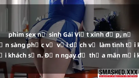 phim sex nữ sinh Gái Việt xinh đẹp, nồng nàn tình cảm, sẵn sàng phục vụ với dịch vụ làm tình tại khách sạn. Đến ngay để thỏa mãn mọi khao khát của bạn!