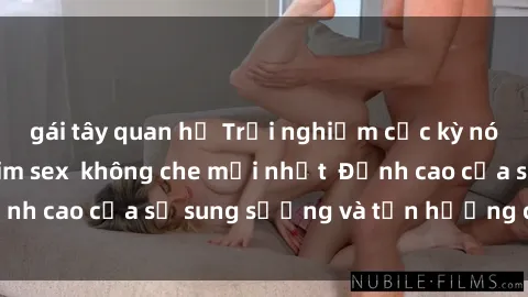gái tây quan hệ Trải nghiệm cực kỳ nóng bỏng trong phim sex không che mới nhất Đỉnh cao của sự sung sướng và tận hưởng chân thật