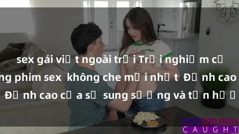 sex gái việt ngoài trời Trải nghiệm cực kỳ nóng bỏng trong phim sex không che mới nhất Đỉnh cao của sự sung sướng và tận hưởng chân thật