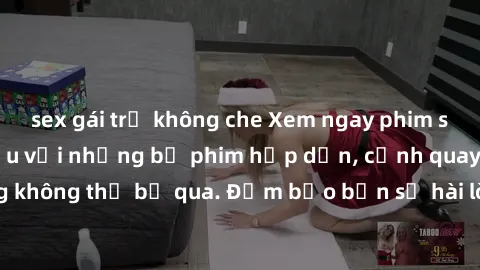 sex gái trẻ không che Xem ngay phim sex bukkake hàng đầu với những bộ phim hấp dẫn, cảnh quay nóng bỏng không thể bỏ qua. Đảm bảo bạn sẽ hài lòng với trải nghiệm mới lạ này!