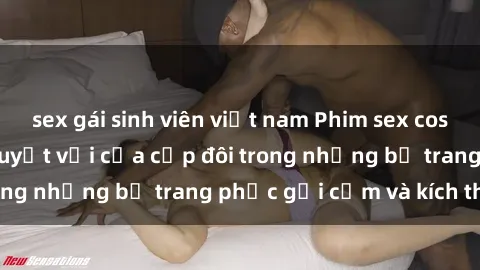 sex gái sinh viên việt nam Phim sex cosplay: Trải nghiệm tuyệt vời của cặp đôi trong những bộ trang phục gợi cảm và kích thích