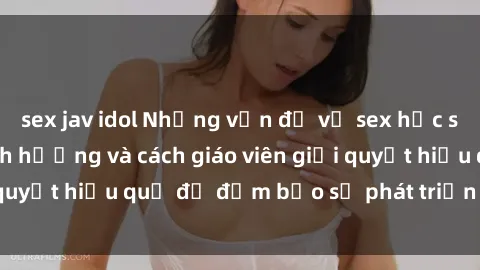 sex jav idol Những vấn đề về sex học sinh: Các yếu tố ảnh hưởng và cách giáo viên giải quyết hiệu quả để đảm bảo sự phát triển toàn diện.